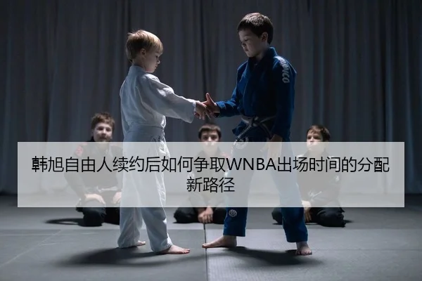 韩旭自由人续约后如何争取WNBA出场时间的分配新路径