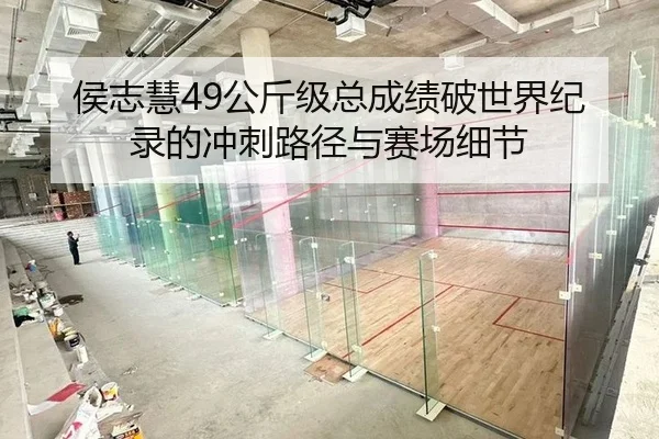 侯志慧49公斤级总成绩破世界纪录的冲刺路径与赛场细节